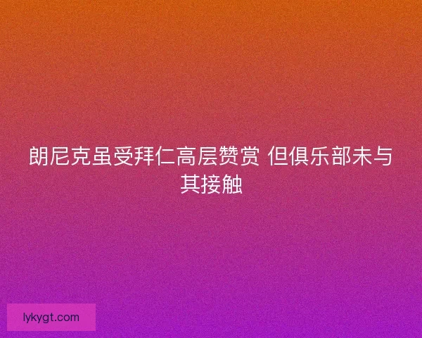 朗尼克虽受拜仁高层赞赏 但俱乐部未与其接触