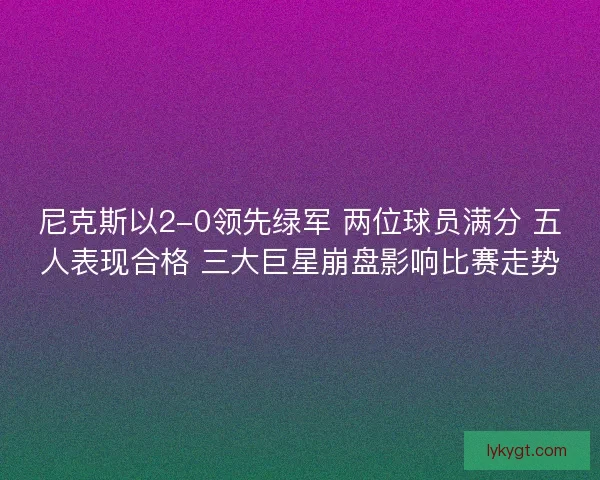 尼克斯以2-0领先绿军 两位球员满分 五人表现合格 三大巨星崩盘影响比赛走势