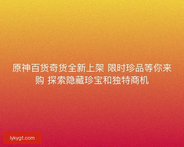 原神百货奇货全新上架 限时珍品等你来购 探索隐藏珍宝和独特商机 原神百货奇货全新上架 限时珍品等你来购 探索隐藏珍宝和独特商机