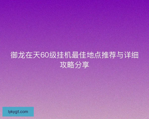 御龙在天60级挂机最佳地点推荐与详细攻略分享