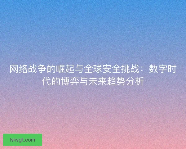 网络战争的崛起与全球安全挑战：数字时代的博弈与未来趋势分析