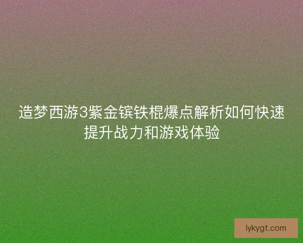 造梦西游3紫金镔铁棍爆点解析如何快速提升战力和游戏体验