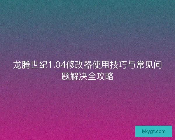 龙腾世纪1.04修改器使用技巧与常见问题解决全攻略
