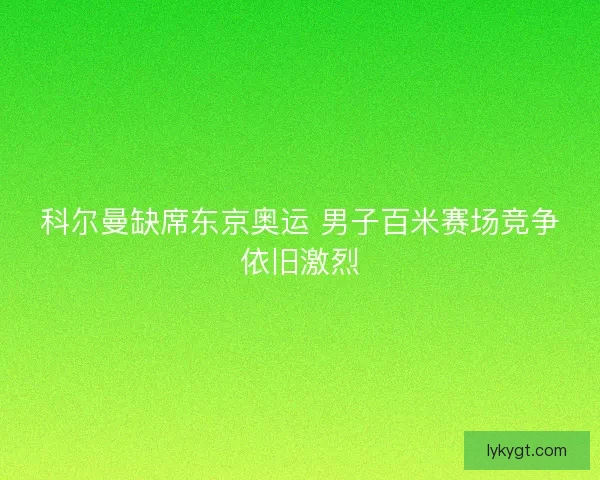 科尔曼缺席东京奥运 男子百米赛场竞争依旧激烈