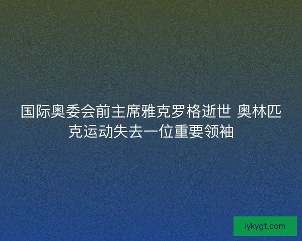 国际奥委会前主席雅克罗格逝世 奥林匹克运动失去一位重要领袖