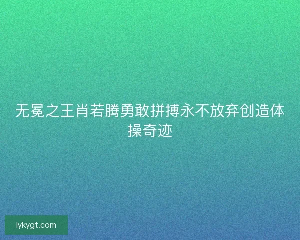 无冕之王肖若腾勇敢拼搏永不放弃创造体操奇迹