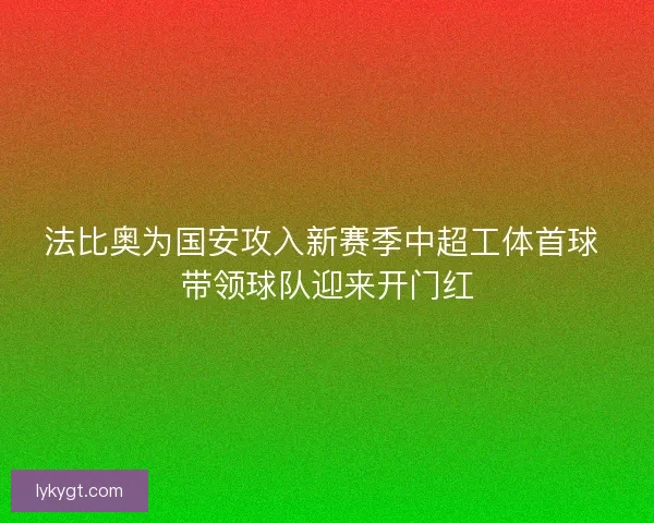 法比奥为国安攻入新赛季中超工体首球 带领球队迎来开门红