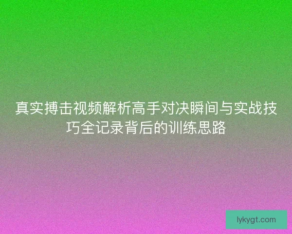 真实搏击视频解析高手对决瞬间与实战技巧全记录背后的训练思路