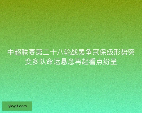 中超联赛第二十八轮战罢争冠保级形势突变多队命运悬念再起看点纷呈
