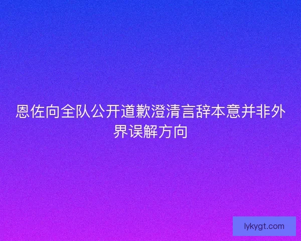恩佐向全队公开道歉澄清言辞本意并非外界误解方向