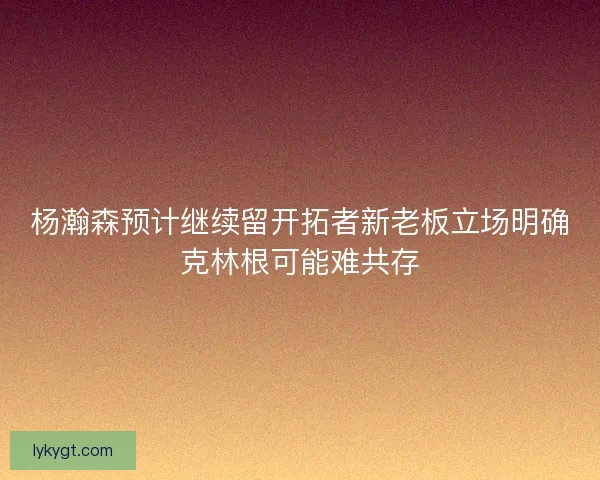 杨瀚森预计继续留开拓者新老板立场明确克林根可能难共存