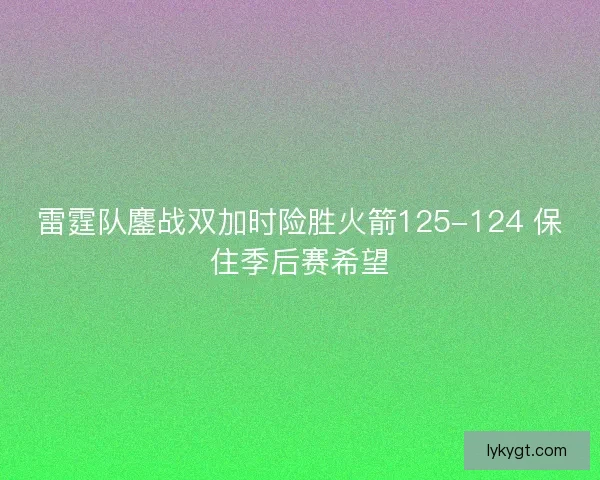雷霆队鏖战双加时险胜火箭125-124 保住季后赛希望