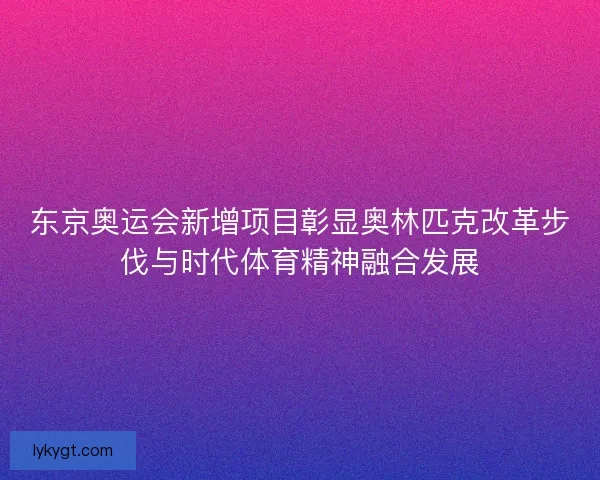 东京奥运会新增项目彰显奥林匹克改革步伐与时代体育精神融合发展