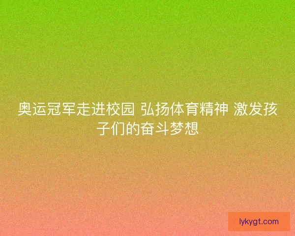 奥运冠军走进校园 弘扬体育精神 激发孩子们的奋斗梦想