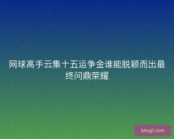 网球高手云集十五运争金谁能脱颖而出最终问鼎荣耀
