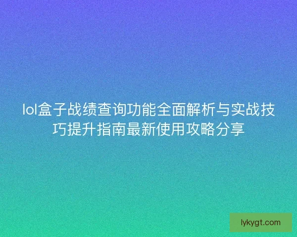 lol盒子战绩查询功能全面解析与实战技巧提升指南最新使用攻略分享
