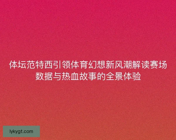 体坛范特西引领体育幻想新风潮解读赛场数据与热血故事的全景体验