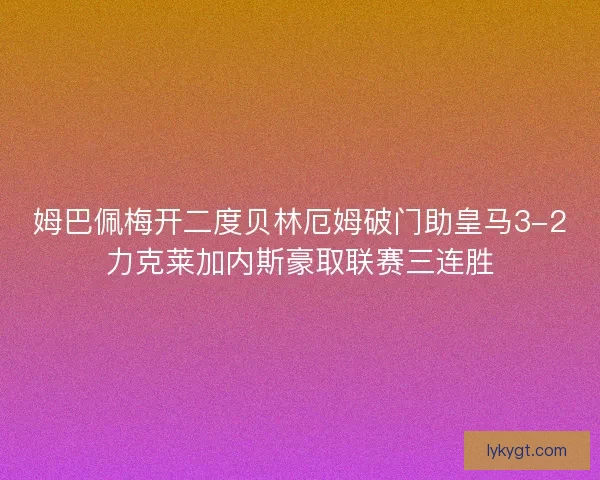 姆巴佩梅开二度贝林厄姆破门助皇马3-2力克莱加内斯豪取联赛三连胜