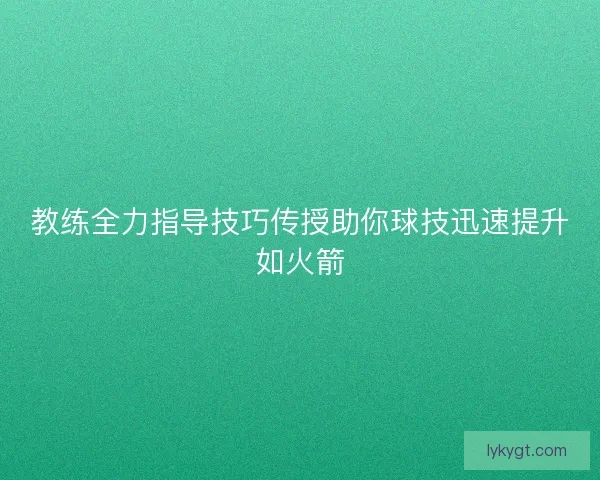 教练全力指导技巧传授助你球技迅速提升如火箭