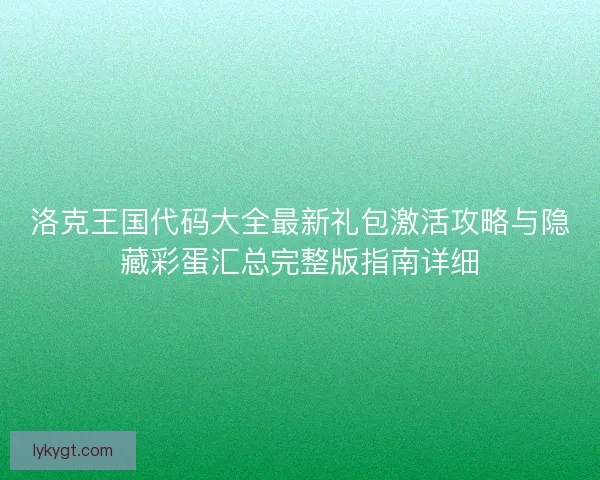 洛克王国代码大全最新礼包激活攻略与隐藏彩蛋汇总完整版指南详细