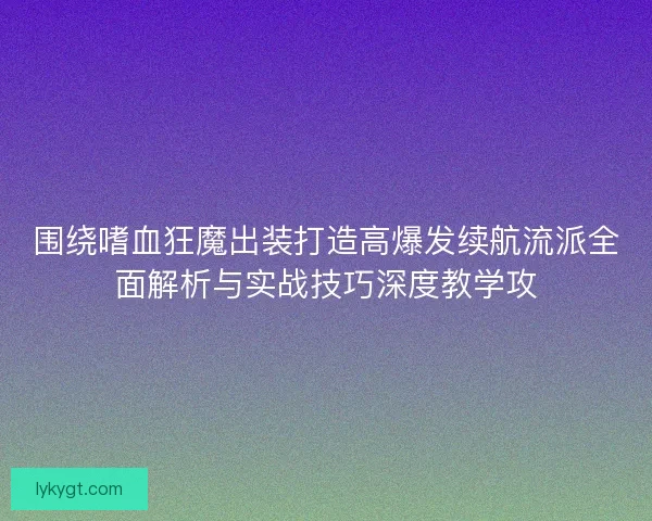 围绕嗜血狂魔出装打造高爆发续航流派全面解析与实战技巧深度教学攻