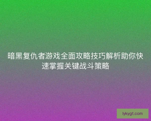 暗黑复仇者游戏全面攻略技巧解析助你快速掌握关键战斗策略