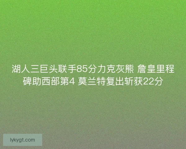 湖人三巨头联手85分力克灰熊 詹皇里程碑助西部第4 莫兰特复出斩获22分