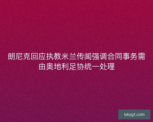 朗尼克回应执教米兰传闻强调合同事务需由奥地利足协统一处理