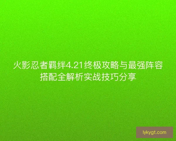 火影忍者羁绊4.21终极攻略与最强阵容搭配全解析实战技巧分享