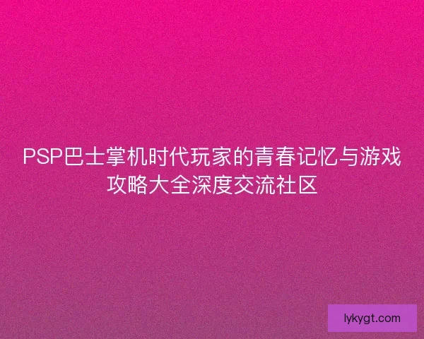 PSP巴士掌机时代玩家的青春记忆与游戏攻略大全深度交流社区