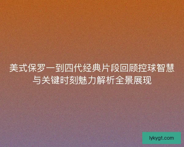 美式保罗一到四代经典片段回顾控球智慧与关键时刻魅力解析全景展现
