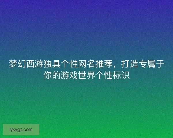 梦幻西游独具个性网名推荐，打造专属于你的游戏世界个性标识