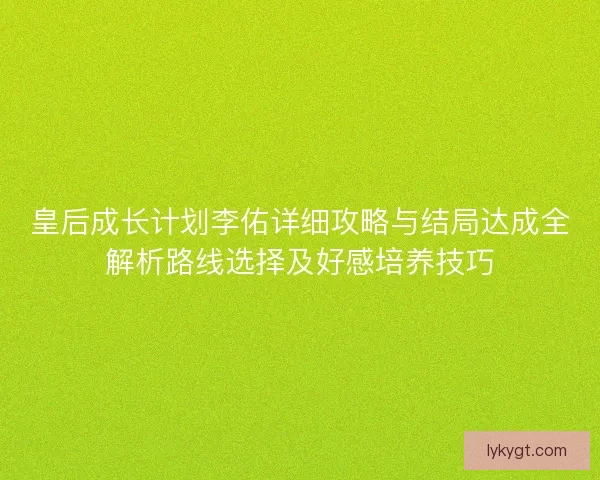皇后成长计划李佑详细攻略与结局达成全解析路线选择及好感培养技巧