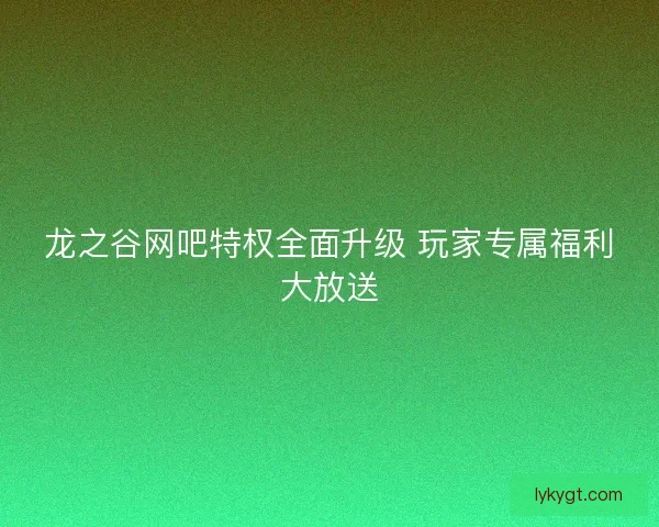 龙之谷网吧特权全面升级 玩家专属福利大放送