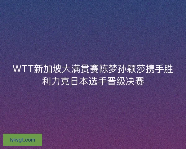 WTT新加坡大满贯赛陈梦孙颖莎携手胜利力克日本选手晋级决赛