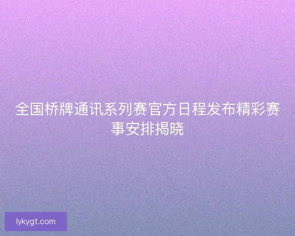 全国桥牌通讯系列赛官方日程发布精彩赛事安排揭晓